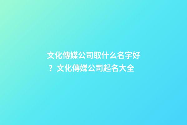 文化傳媒公司取什么名字好？文化傳媒公司起名大全